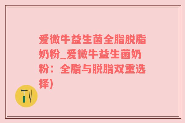 爱微牛益生菌全脂脱脂奶粉_爱微牛益生菌奶粉：全脂与脱脂双重选择)
