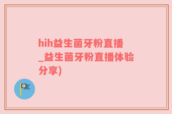hih益生菌牙粉直播_益生菌牙粉直播体验分享)