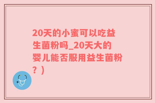 20天的小蜜可以吃益生菌粉吗_20天大的婴儿能否服用益生菌粉？)