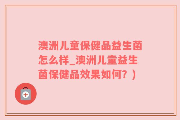 澳洲儿童保健品益生菌怎么样_澳洲儿童益生菌保健品效果如何？)