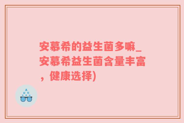 安慕希的益生菌多嘛_安慕希益生菌含量丰富，健康选择)