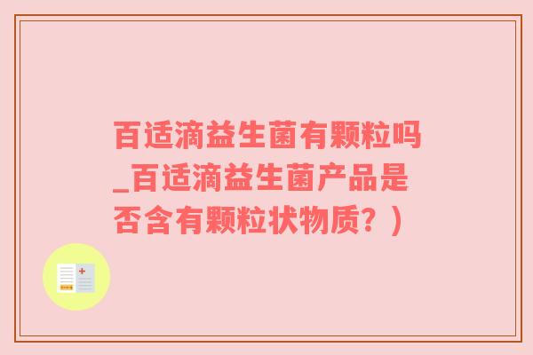 百适滴益生菌有颗粒吗_百适滴益生菌产品是否含有颗粒状物质？)