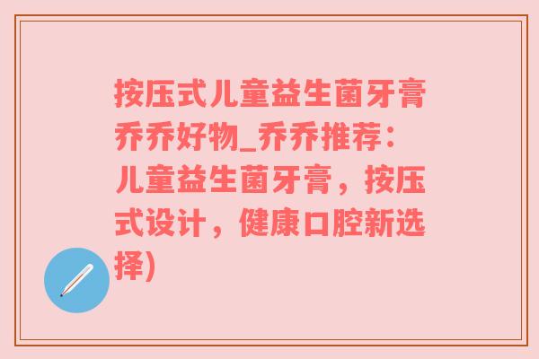 按压式儿童益生菌牙膏乔乔好物_乔乔推荐：儿童益生菌牙膏，按压式设计，健康口腔新选择)