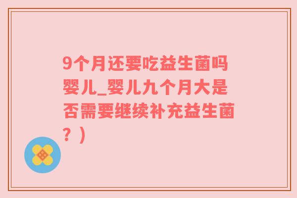 9个月还要吃益生菌吗婴儿_婴儿九个月大是否需要继续补充益生菌？)