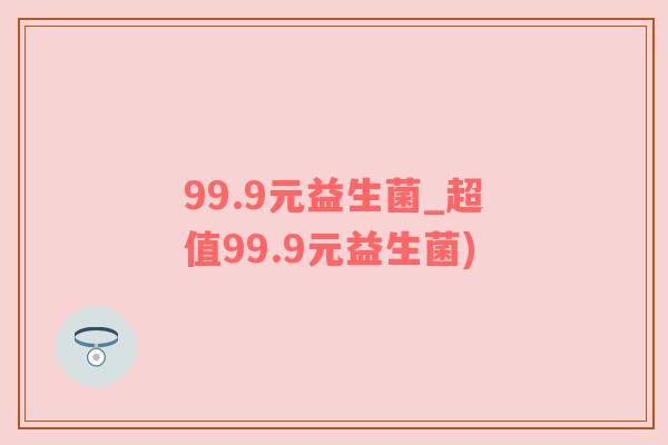99.9元益生菌_超值99.9元益生菌)