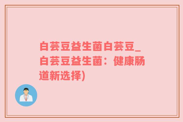 白芸豆益生菌白芸豆_白芸豆益生菌：健康肠道新选择)