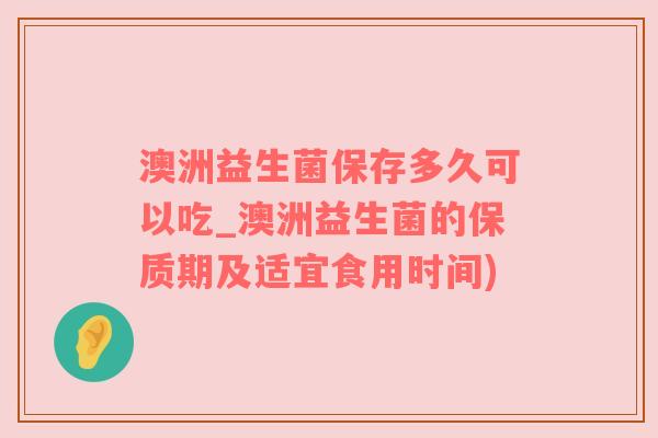 澳洲益生菌保存多久可以吃_澳洲益生菌的保质期及适宜食用时间)