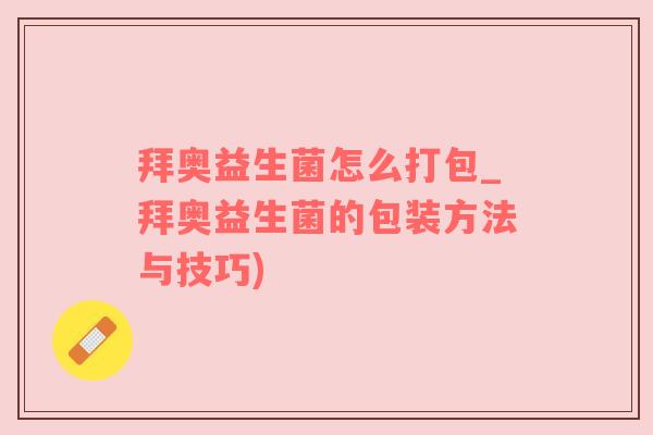 拜奥益生菌怎么打包_拜奥益生菌的包装方法与技巧)