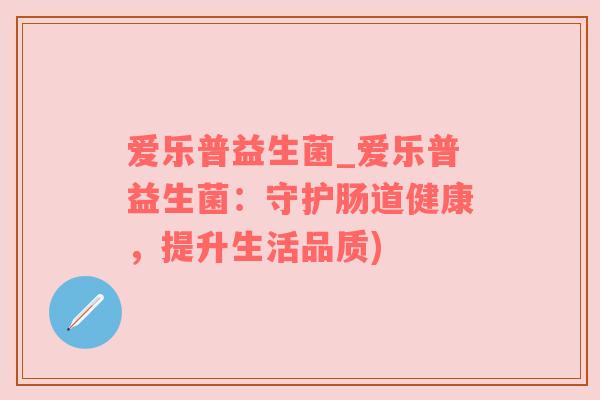爱乐普益生菌_爱乐普益生菌：守护肠道健康，提升生活品质)