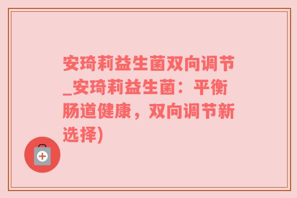 安琦莉益生菌双向调节_安琦莉益生菌：平衡肠道健康，双向调节新选择)
