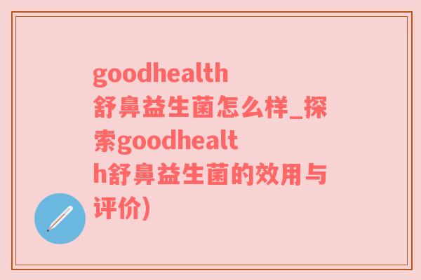 goodhealth舒鼻益生菌怎么样_探索goodhealth舒鼻益生菌的效用与评价)