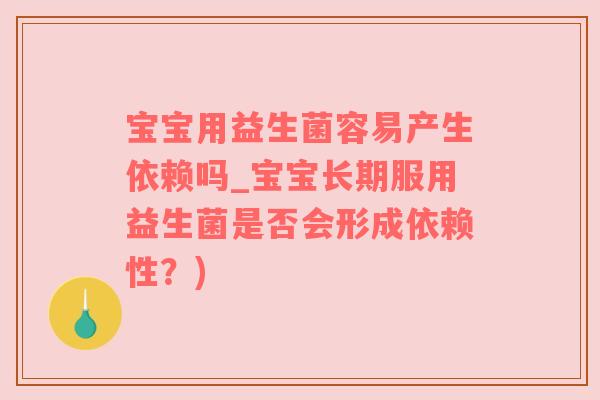宝宝用益生菌容易产生依赖吗_宝宝长期服用益生菌是否会形成依赖性？)