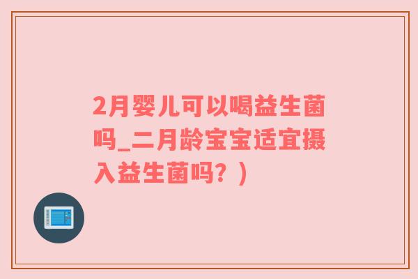 2月婴儿可以喝益生菌吗_二月龄宝宝适宜摄入益生菌吗？)