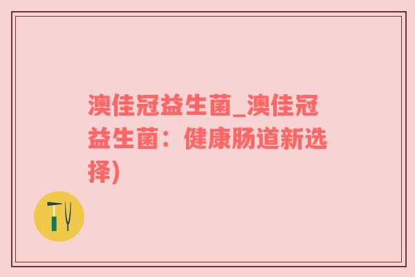澳佳冠益生菌_澳佳冠益生菌：健康肠道新选择)
