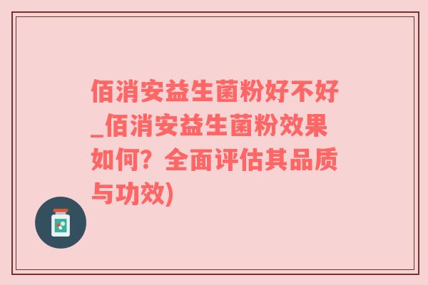 佰消安益生菌粉好不好_佰消安益生菌粉效果如何？全面评估其品质与功效)