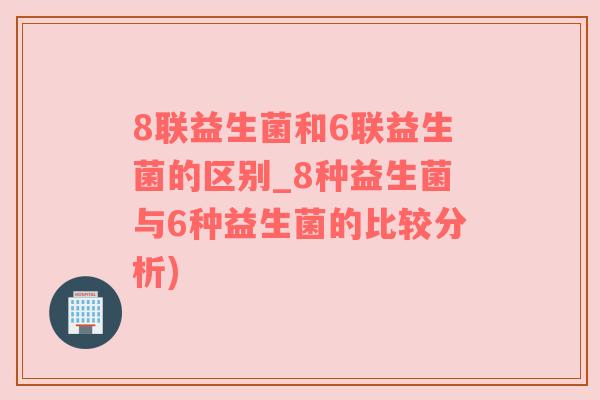 8联益生菌和6联益生菌的区别_8种益生菌与6种益生菌的比较分析)