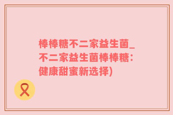 棒棒糖不二家益生菌_不二家益生菌棒棒糖：健康甜蜜新选择)