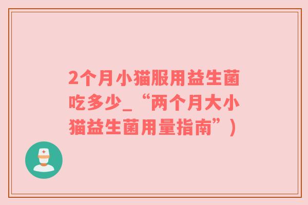 2个月小猫服用益生菌吃多少_“两个月大小猫益生菌用量指南”)