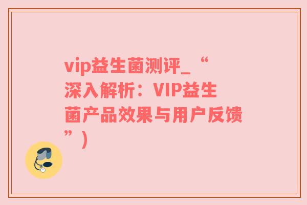 vip益生菌测评_“深入解析：VIP益生菌产品效果与用户反馈”)
