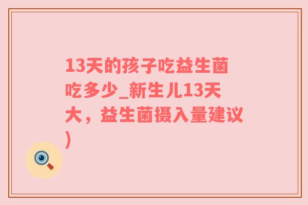 13天的孩子吃益生菌吃多少_新生儿13天大，益生菌摄入量建议)