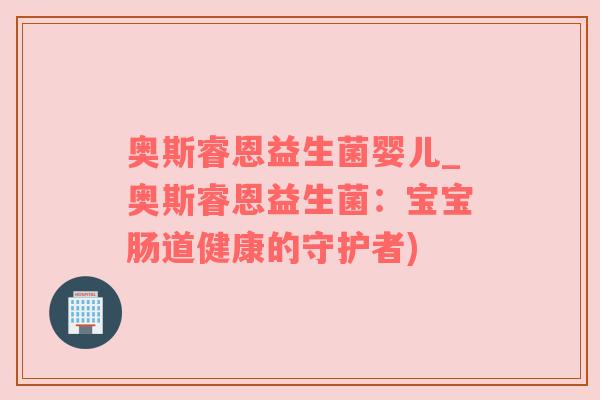 奥斯睿恩益生菌婴儿_奥斯睿恩益生菌：宝宝肠道健康的守护者)