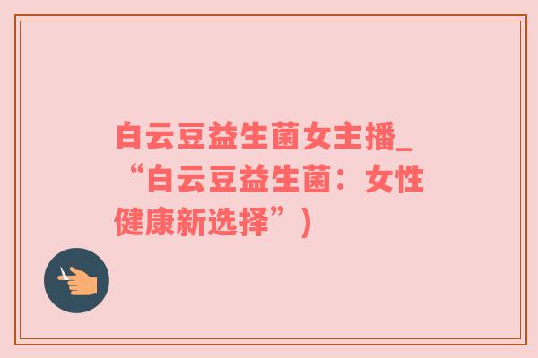 白云豆益生菌女主播_“白云豆益生菌：女性健康新选择”)