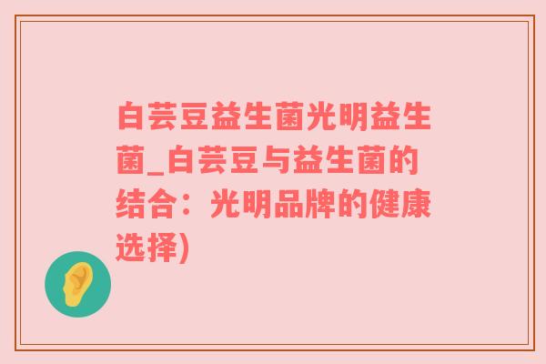 白芸豆益生菌光明益生菌_白芸豆与益生菌的结合：光明品牌的健康选择)