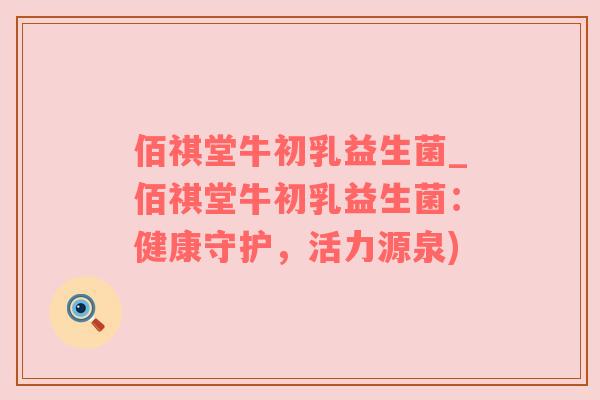 佰祺堂牛初乳益生菌_佰祺堂牛初乳益生菌：健康守护，活力源泉)