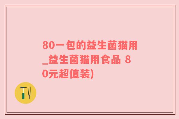 80一包的益生菌猫用_益生菌猫用食品 80元超值装)