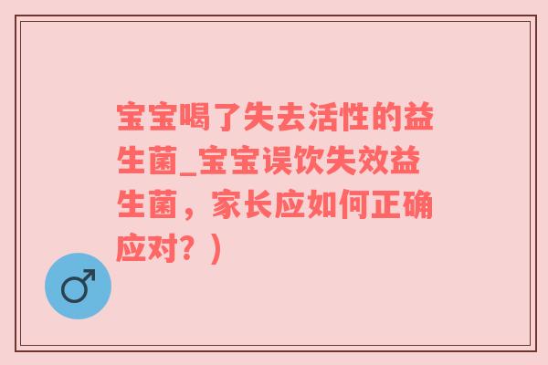 宝宝喝了失去活性的益生菌_宝宝误饮失效益生菌，家长应如何正确应对？)