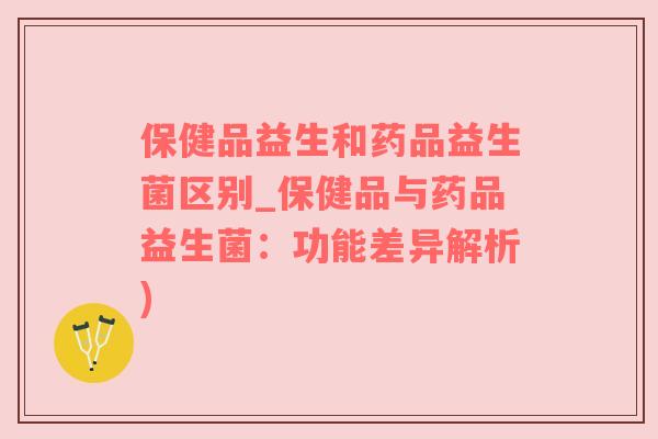 保健品益生和药品益生菌区别_保健品与药品益生菌：功能差异解析)