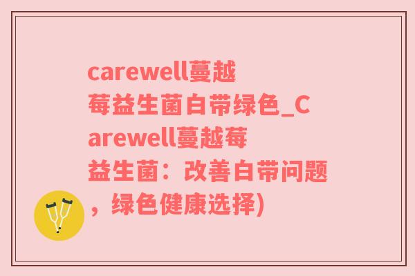 carewell蔓越莓益生菌白带绿色_Carewell蔓越莓益生菌：改善白带问题，绿色健康选择)