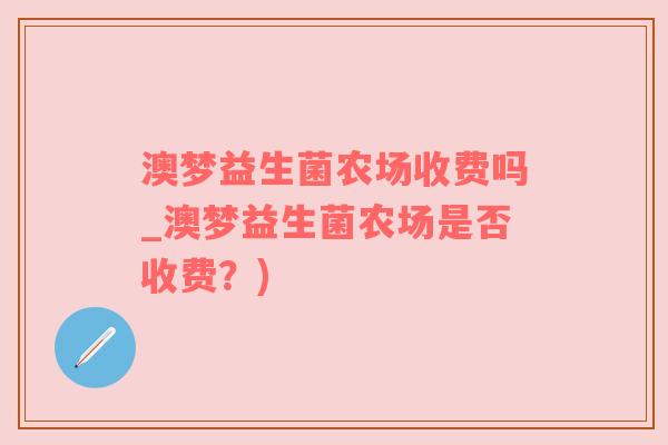 澳梦益生菌农场收费吗_澳梦益生菌农场是否收费？)