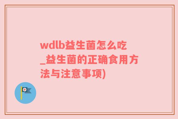 wdlb益生菌怎么吃_益生菌的正确食用方法与注意事项)