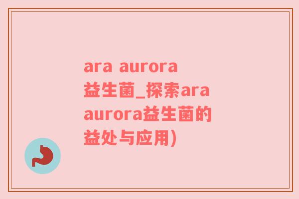 ara aurora益生菌_探索ara aurora益生菌的益处与应用)