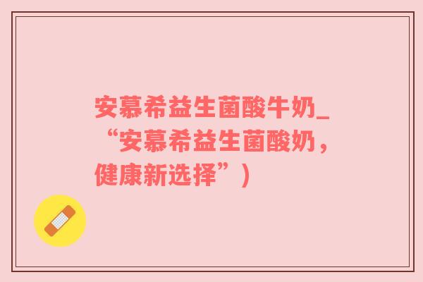 安慕希益生菌酸牛奶_“安慕希益生菌酸奶，健康新选择”)