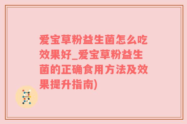 爱宝草粉益生菌怎么吃效果好_爱宝草粉益生菌的正确食用方法及效果提升指南)