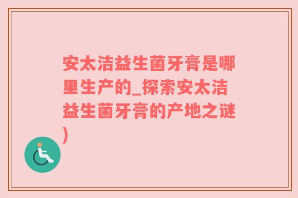 安太洁益生菌牙膏是哪里生产的_探索安太洁益生菌牙膏的产地之谜)