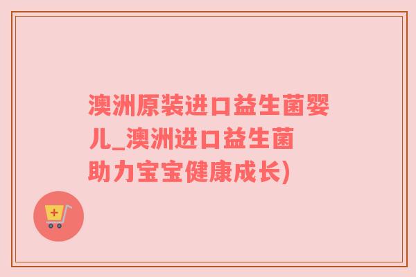 澳洲原装进口益生菌婴儿_澳洲进口益生菌 助力宝宝健康成长)