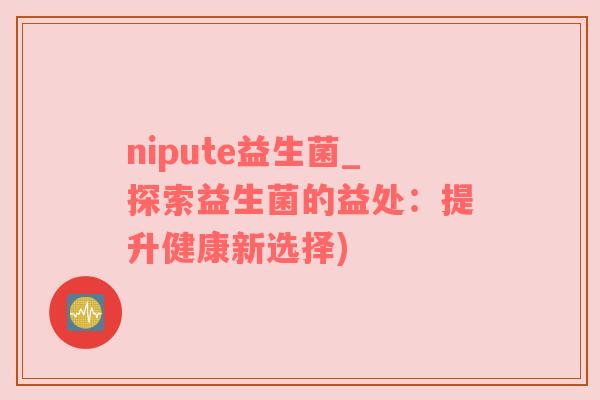 nipute益生菌_探索益生菌的益处：提升健康新选择)