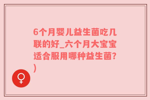 6个月婴儿益生菌吃几联的好_六个月大宝宝适合服用哪种益生菌？)
