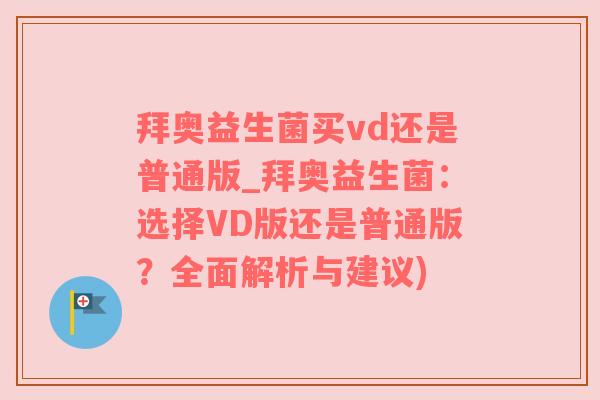 拜奥益生菌买vd还是普通版_拜奥益生菌：选择VD版还是普通版？全面解析与建议)