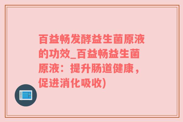 百益畅发酵益生菌原液的功效_百益畅益生菌原液：提升肠道健康，促进消化吸收)