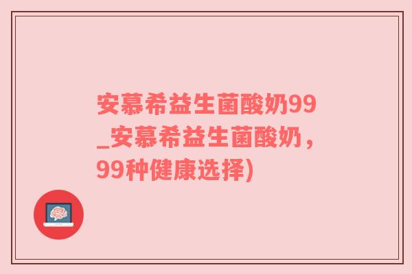 安慕希益生菌酸奶99_安慕希益生菌酸奶，99种健康选择)