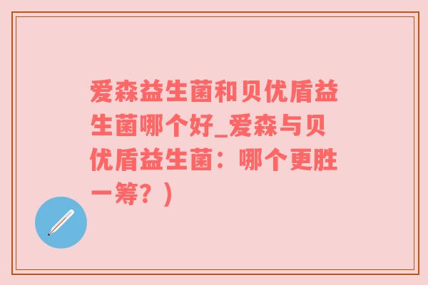 爱森益生菌和贝优盾益生菌哪个好_爱森与贝优盾益生菌：哪个更胜一筹？)