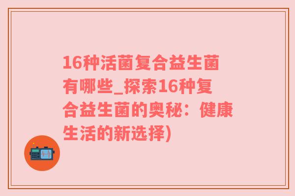 16种活菌复合益生菌有哪些_探索16种复合益生菌的奥秘：健康生活的新选择)