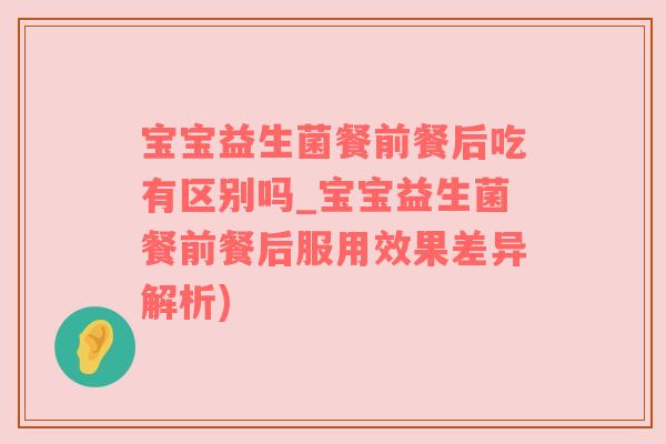 宝宝益生菌餐前餐后吃有区别吗_宝宝益生菌餐前餐后服用效果差异解析)
