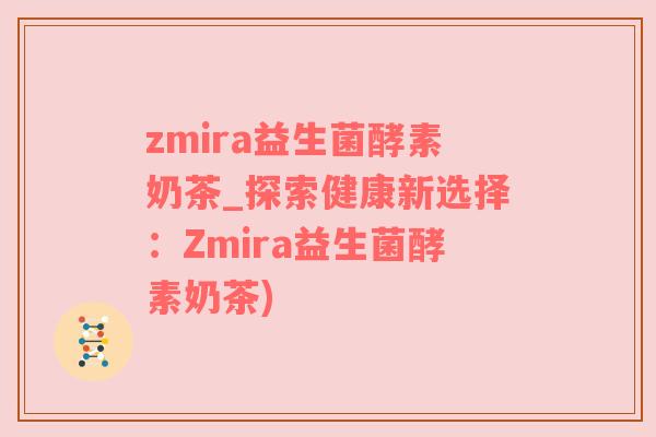 zmira益生菌酵素奶茶_探索健康新选择：Zmira益生菌酵素奶茶)