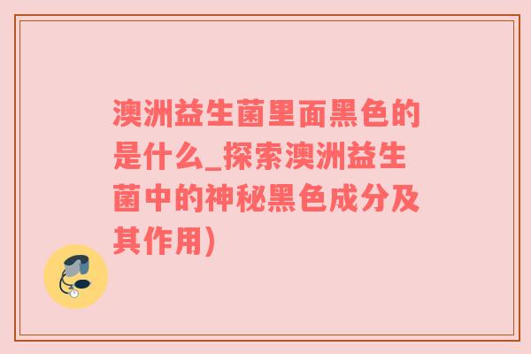 澳洲益生菌里面黑色的是什么_探索澳洲益生菌中的神秘黑色成分及其作用)