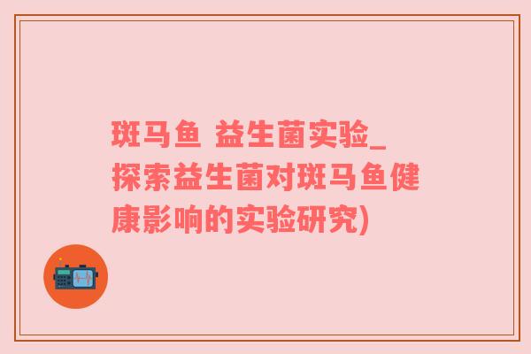 斑马鱼 益生菌实验_探索益生菌对斑马鱼健康影响的实验研究)
